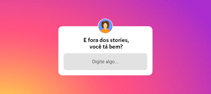 E fora dos stories, você tá bem?